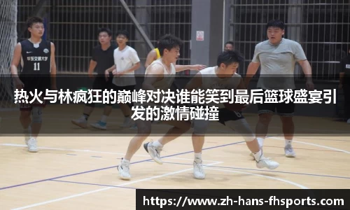 热火与林疯狂的巅峰对决谁能笑到最后篮球盛宴引发的激情碰撞