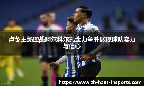 卢戈主场迎战阿尔科尔孔全力争胜展现球队实力与信心